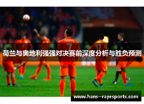 荷兰与奥地利强强对决赛前深度分析与胜负预测
