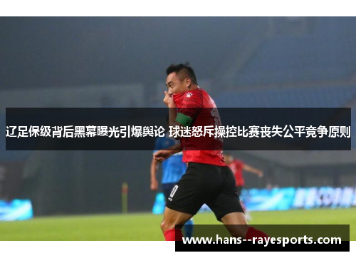 辽足保级背后黑幕曝光引爆舆论 球迷怒斥操控比赛丧失公平竞争原则