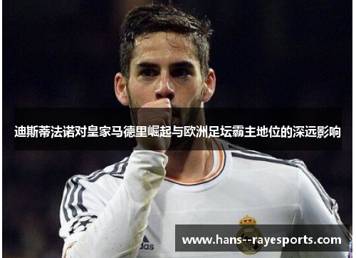 迪斯蒂法诺对皇家马德里崛起与欧洲足坛霸主地位的深远影响
