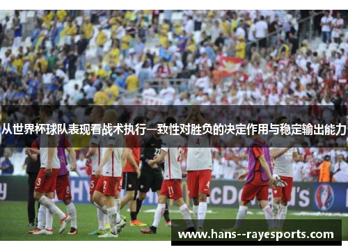 从世界杯球队表现看战术执行一致性对胜负的决定作用与稳定输出能力