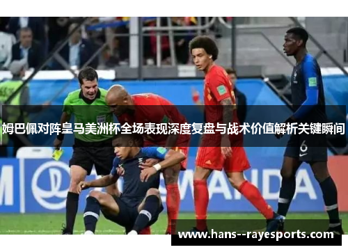 姆巴佩对阵皇马美洲杯全场表现深度复盘与战术价值解析关键瞬间