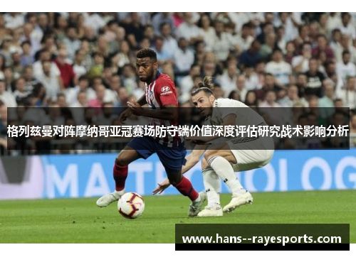 格列兹曼对阵摩纳哥亚冠赛场防守端价值深度评估研究战术影响分析
