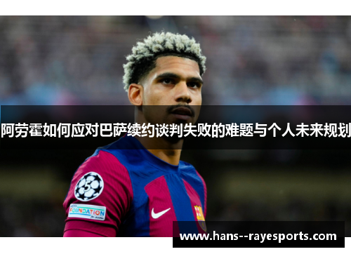 阿劳霍如何应对巴萨续约谈判失败的难题与个人未来规划 阿劳霍如何应对巴萨续约谈判失败的难题与个人未来规划