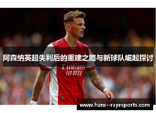 阿森纳英超失利后的重建之路与新球队崛起探讨