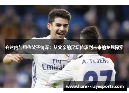 齐达内与恩佐父子情深：从父亲的足坛传承到未来的梦想探索