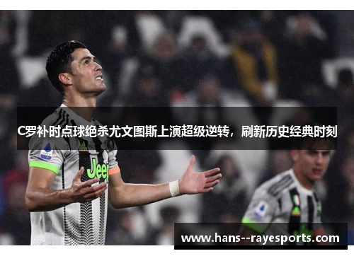 C罗补时点球绝杀尤文图斯上演超级逆转，刷新历史经典时刻