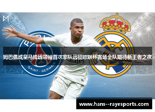 姆巴佩成皇马锋线领袖首次率队远征欧联杯客场全队期待新王者之夜