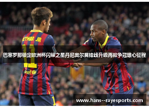 巴塞罗那锁定欧洲杯闪耀之星丹尼奥尔莫锋线升级再掀争冠雄心征程