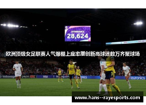 欧洲顶级女足联赛人气爆棚上座率屡创新高球迷数万齐聚球场