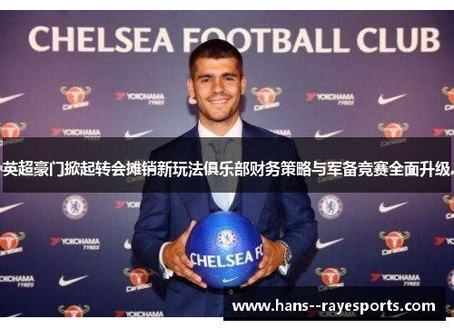 英超豪门掀起转会摊销新玩法俱乐部财务策略与军备竞赛全面升级