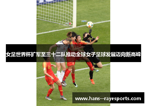女足世界杯扩军至三十二队推动全球女子足球发展迈向新高峰