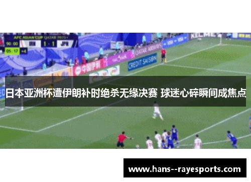 日本亚洲杯遭伊朗补时绝杀无缘决赛 球迷心碎瞬间成焦点