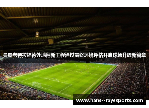 曼联老特拉福德外墙翻新工程通过最终环境评估开启球场升级新篇章