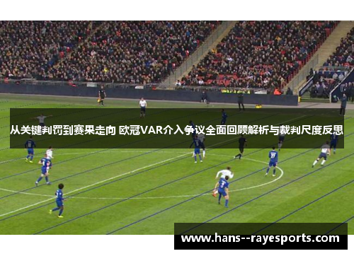 从关键判罚到赛果走向 欧冠VAR介入争议全面回顾解析与裁判尺度反思