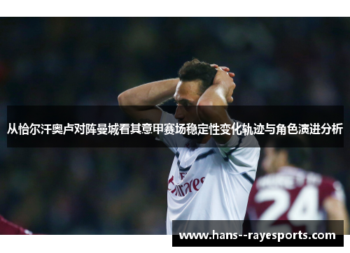 从恰尔汗奥卢对阵曼城看其意甲赛场稳定性变化轨迹与角色演进分析