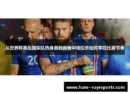 从世界杯赛后国家队热身赛数据看中场绞杀如何掌控比赛节奏 从世界杯赛后国家队热身赛数据看中场绞杀如何掌控比赛节奏