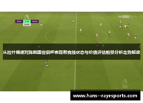 从拉什福德对阵韩国世俱杯表现看竞技状态与价值评估前景分析走势解读