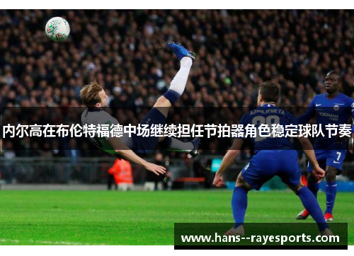 内尔高在布伦特福德中场继续担任节拍器角色稳定球队节奏 内尔高在布伦特福德中场继续担任节拍器角色稳定球队节奏
