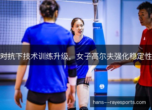 对抗下技术训练升级，女子高尔夫强化稳定性